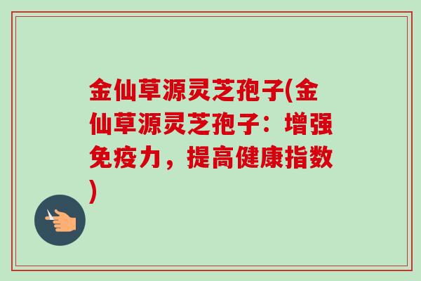 金仙草源灵芝孢子(金仙草源灵芝孢子：增强免疫力，提高健康指数)