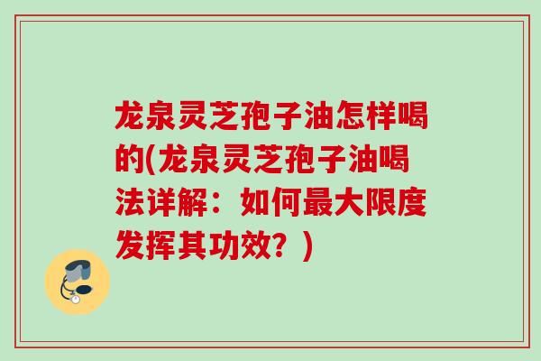 龙泉灵芝孢子油怎样喝的(龙泉灵芝孢子油喝法详解：如何最大限度发挥其功效？)