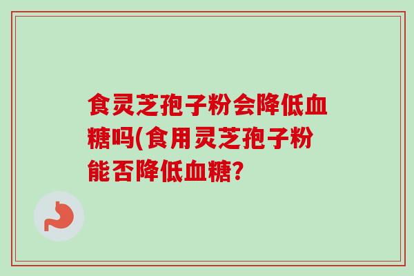 食灵芝孢子粉会降低血糖吗(食用灵芝孢子粉能否降低血糖？