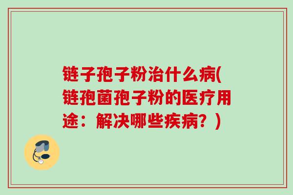 链子孢子粉治什么病(链孢菌孢子粉的医疗用途：解决哪些疾病？)