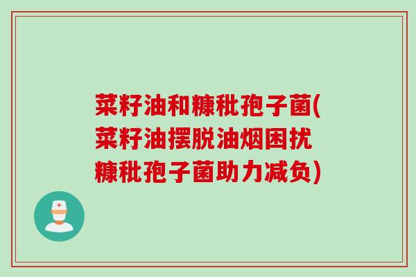 菜籽油和糠秕孢子菌(菜籽油摆脱油烟困扰 糠秕孢子菌助力减负)
