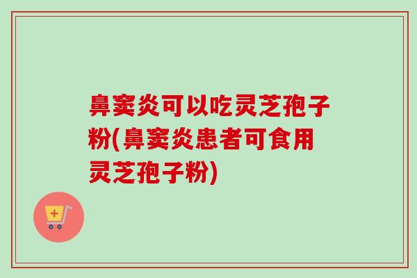 鼻窦炎可以吃灵芝孢子粉(鼻窦炎患者可食用灵芝孢子粉)