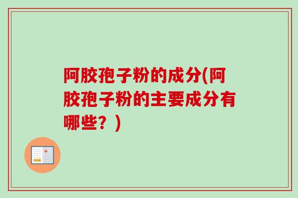 阿胶孢子粉的成分(阿胶孢子粉的主要成分有哪些？)