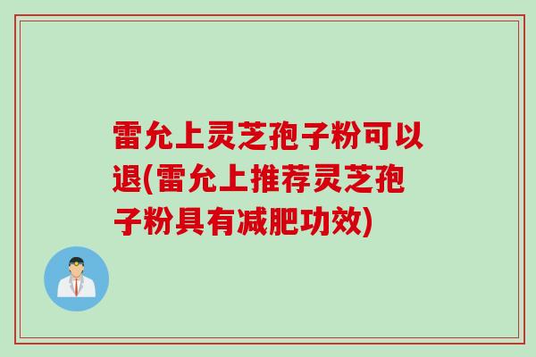 雷允上灵芝孢子粉可以退(雷允上推荐灵芝孢子粉具有减肥功效)