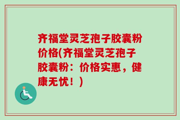 齐福堂灵芝孢子胶囊粉价格(齐福堂灵芝孢子胶囊粉：价格实惠，健康无忧！)