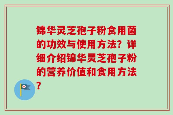 锦华灵芝孢子粉食用菌的功效与使用方法？详细介绍锦华灵芝孢子粉的营养价值和食用方法？