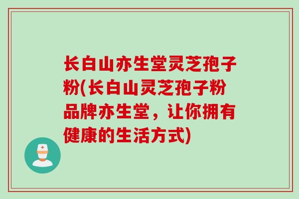 长白山亦生堂灵芝孢子粉(长白山灵芝孢子粉品牌亦生堂，让你拥有健康的生活方式)