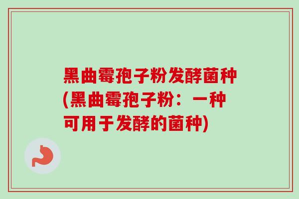 黑曲霉孢子粉发酵菌种(黑曲霉孢子粉：一种可用于发酵的菌种)