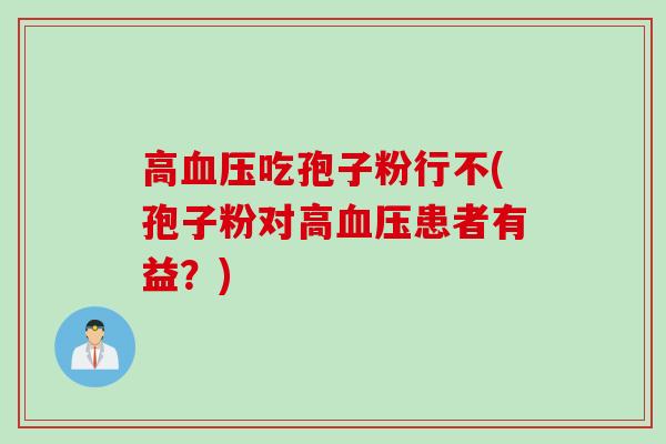 高血压吃孢子粉行不(孢子粉对高血压患者有益？)