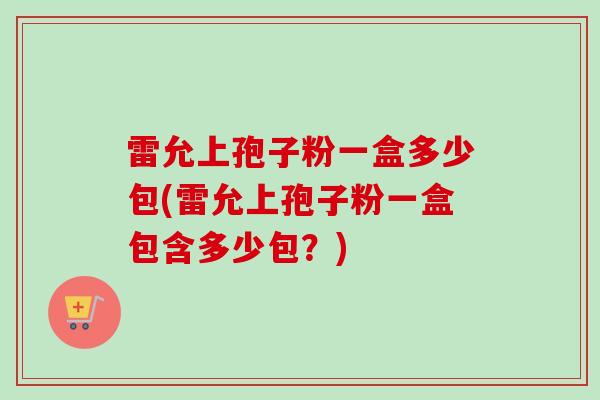 雷允上孢子粉一盒多少包(雷允上孢子粉一盒包含多少包？)