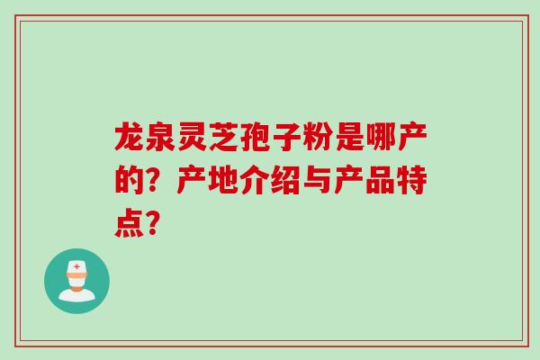 龙泉灵芝孢子粉是哪产的？产地介绍与产品特点？