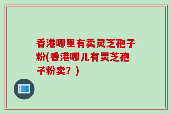香港哪里有卖灵芝孢子粉(香港哪儿有灵芝孢子粉卖？)