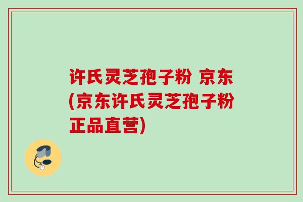 许氏灵芝孢子粉 京东(京东许氏灵芝孢子粉正品直营)