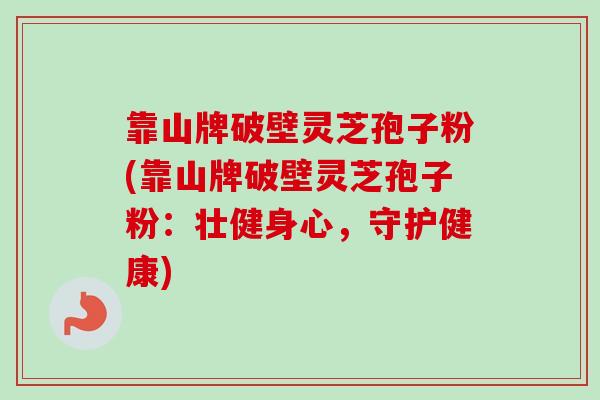 靠山牌破壁灵芝孢子粉(靠山牌破壁灵芝孢子粉：壮健身心，守护健康)