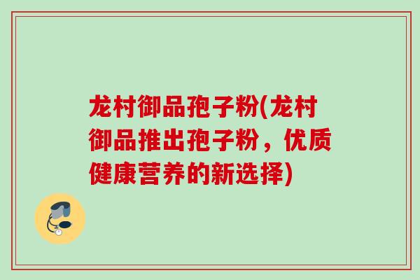 龙村御品孢子粉(龙村御品推出孢子粉，优质健康营养的新选择)