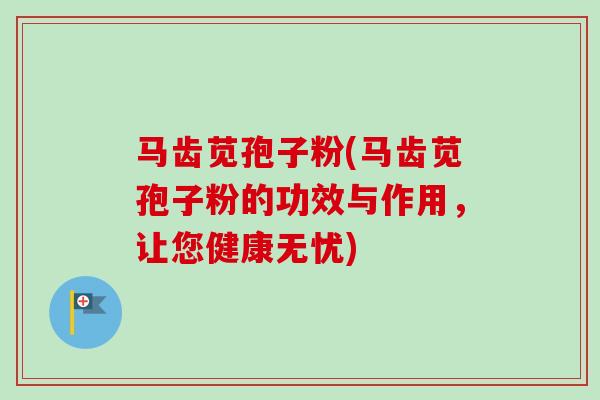 马齿苋孢子粉(马齿苋孢子粉的功效与作用，让您健康无忧)