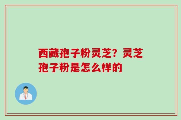 西藏孢子粉灵芝？灵芝孢子粉是怎么样的