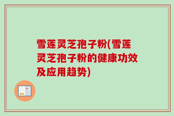 雪莲灵芝孢子粉(雪莲灵芝孢子粉的健康功效及应用趋势)