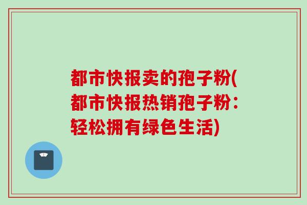 都市快报卖的孢子粉(都市快报热销孢子粉：轻松拥有绿色生活)