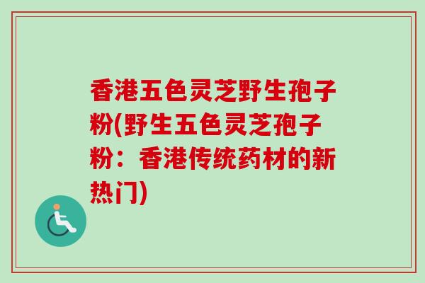 香港五色灵芝野生孢子粉(野生五色灵芝孢子粉：香港传统药材的新热门)