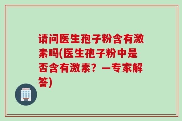 请问医生孢子粉含有激素吗(医生孢子粉中是否含有激素？—专家解答)