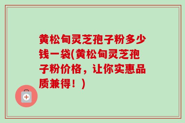 黄松甸灵芝孢子粉多少钱一袋(黄松甸灵芝孢子粉价格，让你实惠品质兼得！)