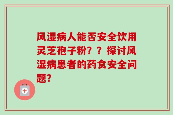 风湿病人能否安全饮用灵芝孢子粉？？探讨风湿病患者的药食安全问题？