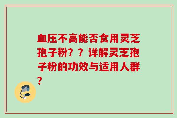 血压不高能否食用灵芝孢子粉？？详解灵芝孢子粉的功效与适用人群？