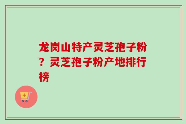 龙岗山特产灵芝孢子粉？灵芝孢子粉产地排行榜