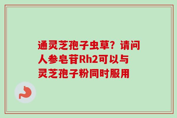 通灵芝孢子虫草？请问人参皂苷Rh2可以与灵芝孢子粉同时服用