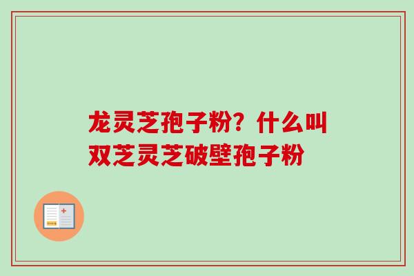 龙灵芝孢子粉？什么叫双芝灵芝破壁孢子粉