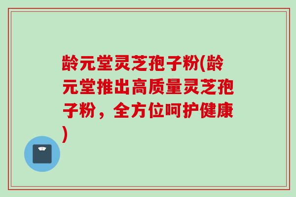 龄元堂灵芝孢子粉(龄元堂推出高质量灵芝孢子粉,全方位呵护健康) 龄元堂灵芝孢子粉(龄元堂推出高质量灵芝孢子粉,全方位呵护健康)