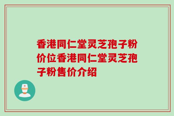 香港同仁堂灵芝孢子粉价位香港同仁堂灵芝孢子粉售价介绍