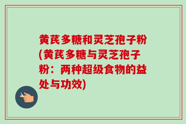 黄芪多糖和灵芝孢子粉(黄芪多糖与灵芝孢子粉：两种超级食物的益处与功效)