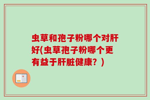 虫草和孢子粉哪个对肝好(虫草孢子粉哪个更有益于肝脏健康？)