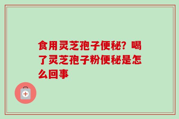 食用灵芝孢子便秘？喝了灵芝孢子粉便秘是怎么回事
