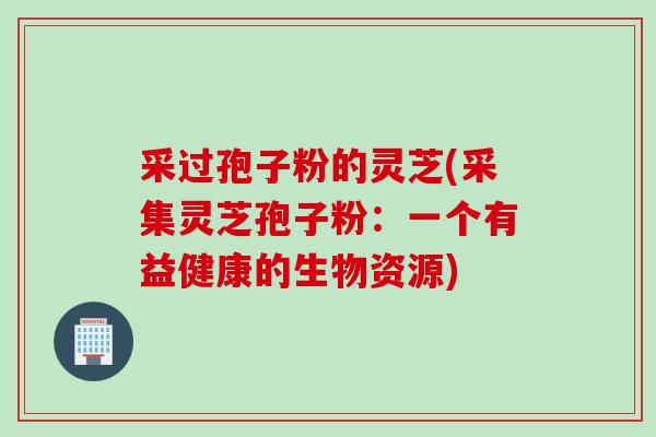 采过孢子粉的灵芝(采集灵芝孢子粉：一个有益健康的生物资源)