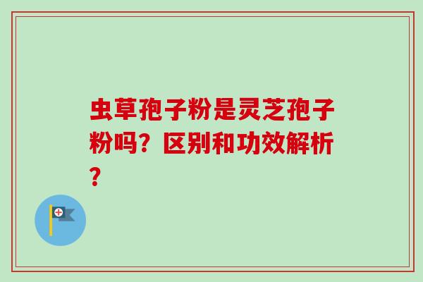 虫草孢子粉是灵芝孢子粉吗？区别和功效解析？