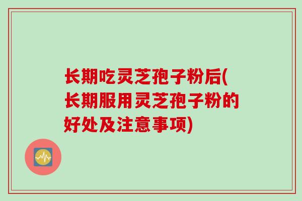 长期吃灵芝孢子粉后(长期服用灵芝孢子粉的好处及注意事项) 长期吃灵芝孢子粉后(长期服用灵芝孢子粉的好处及注意事项)