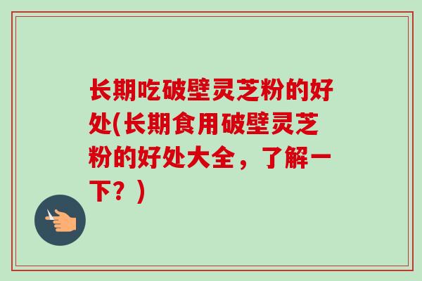 长期吃破壁灵芝粉的好处(长期食用破壁灵芝粉的好处大全，了解一下？)