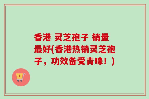 香港 灵芝孢子 销量最好(香港热销灵芝孢子，功效备受青睐！)