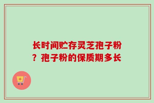 长时间贮存灵芝孢子粉？孢子粉的保质期多长