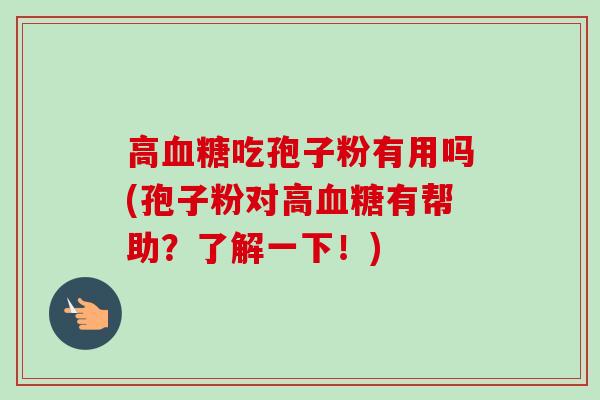 高吃孢子粉有用吗(孢子粉对高有帮助？了解一下！)