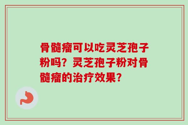 骨髓瘤可以吃灵芝孢子粉吗？灵芝孢子粉对骨髓瘤的治疗效果？