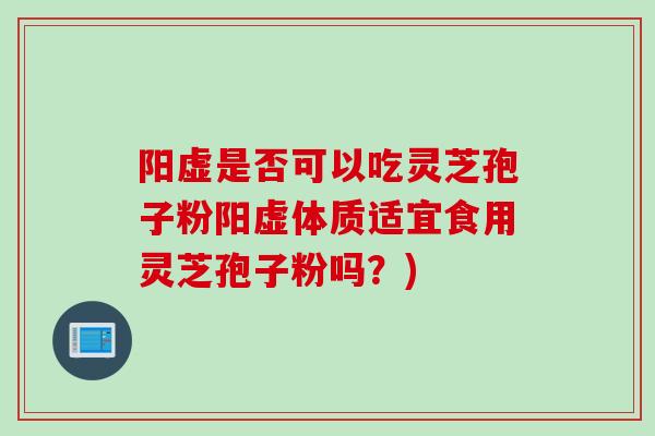 阳虚是否可以吃灵芝孢子粉阳虚体质适宜食用灵芝孢子粉吗？)