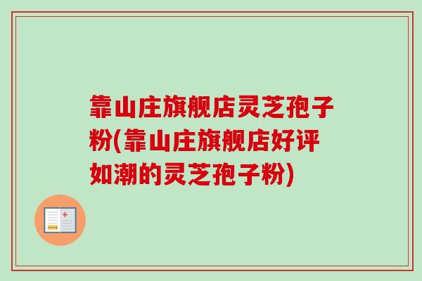 靠山庄旗舰店灵芝孢子粉(靠山庄旗舰店好评如潮的灵芝孢子粉)