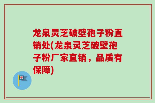龙泉灵芝破壁孢子粉直销处(龙泉灵芝破壁孢子粉厂家直销，品质有保障)