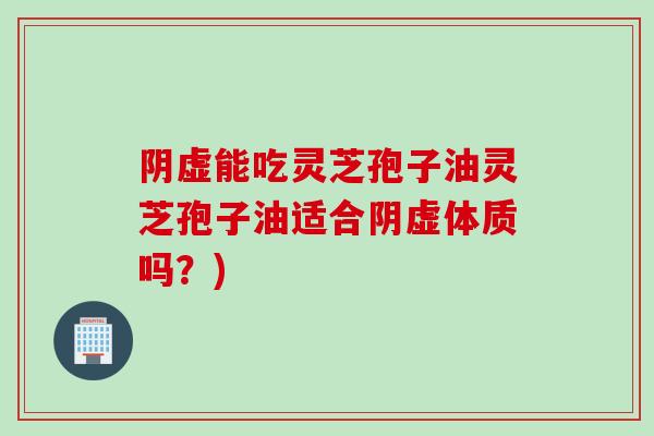 阴虚能吃灵芝孢子油灵芝孢子油适合阴虚体质吗？)
