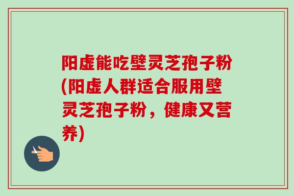 阳虚能吃壁灵芝孢子粉(阳虚人群适合服用壁灵芝孢子粉，健康又营养)