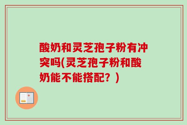 酸奶和灵芝孢子粉有冲突吗(灵芝孢子粉和酸奶能不能搭配？)